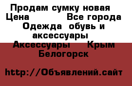 Продам сумку новая › Цена ­ 3 000 - Все города Одежда, обувь и аксессуары » Аксессуары   . Крым,Белогорск